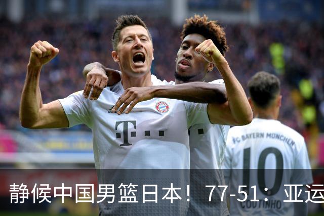 静候中国男篮/日本！77-51：亚运会首个决赛 夺冠大热大胜 祝贺韩国